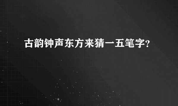 古韵钟声东方来猜一五笔字？