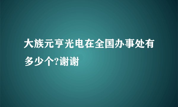 大族元亨光电在全国办事处有多少个?谢谢