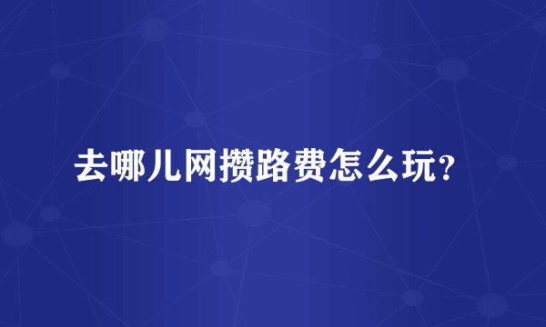 去哪儿网攒路费怎么玩？