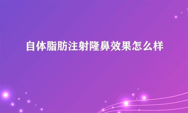 自体脂肪注射隆鼻效果怎么样