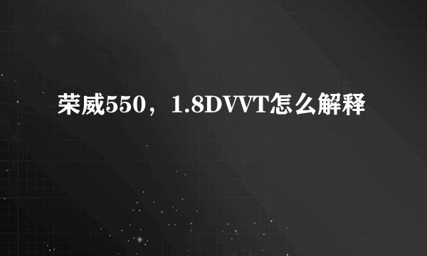 荣威550，1.8DVVT怎么解释