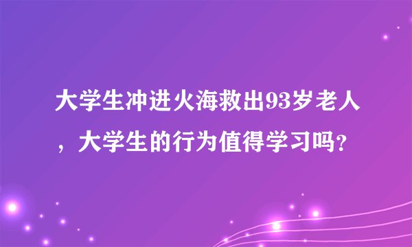 大学生冲进火海救出93岁老人，大学生的行为值得学习吗？