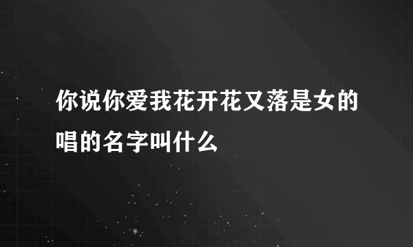 你说你爱我花开花又落是女的唱的名字叫什么