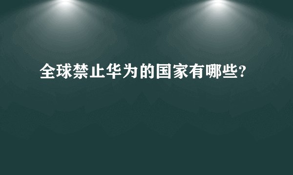 全球禁止华为的国家有哪些?