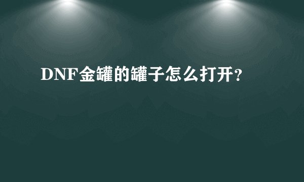 DNF金罐的罐子怎么打开？