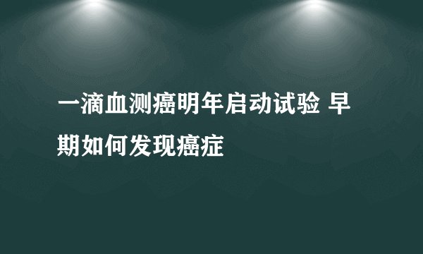 一滴血测癌明年启动试验 早期如何发现癌症