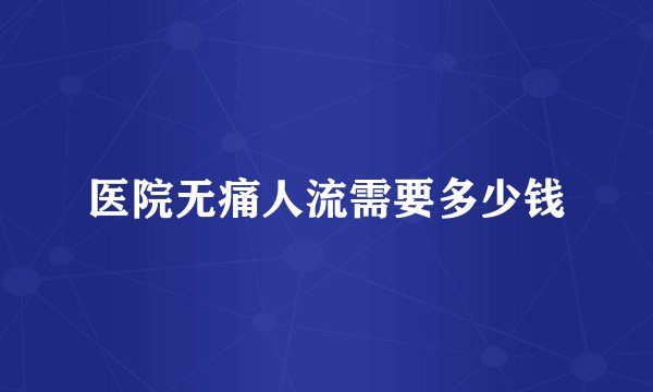 医院无痛人流需要多少钱