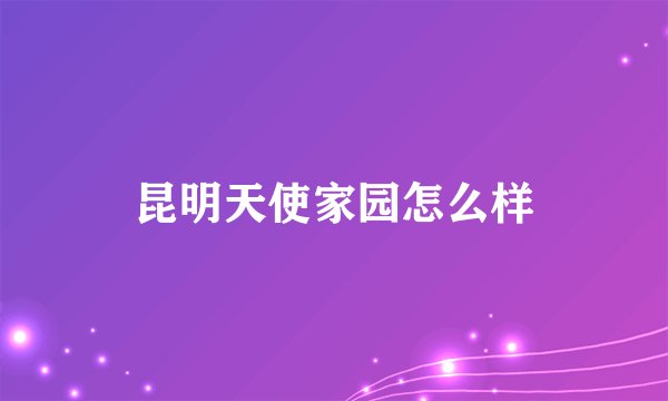 昆明天使家园怎么样
