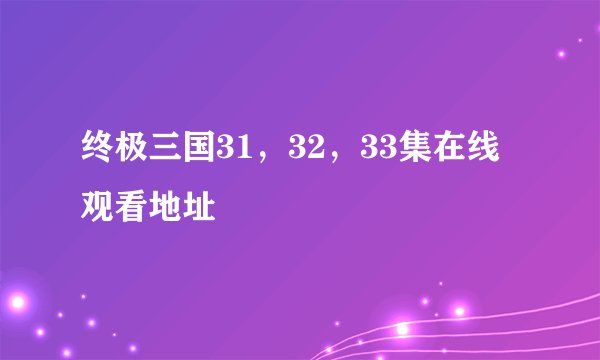 终极三国31，32，33集在线观看地址