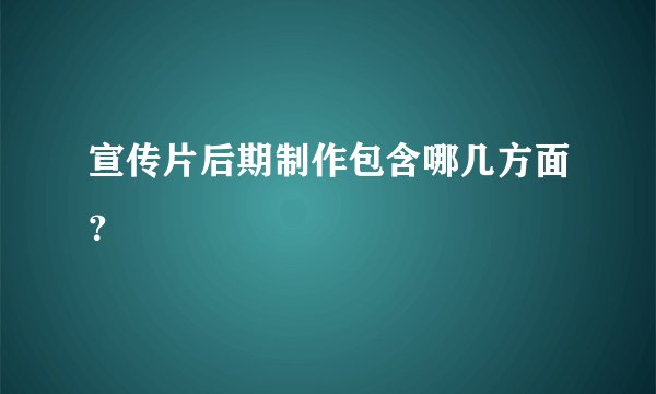 宣传片后期制作包含哪几方面？
