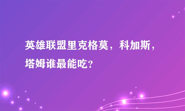 英雄联盟里克格莫，科加斯，塔姆谁最能吃？