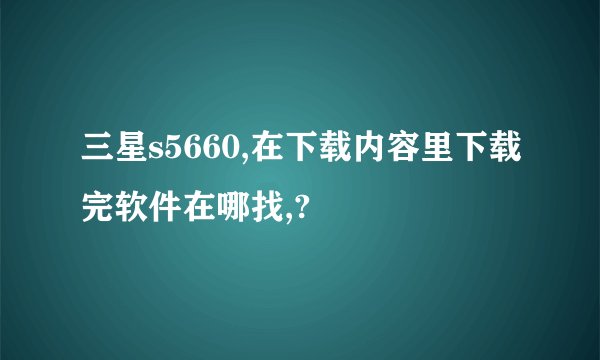 三星s5660,在下载内容里下载完软件在哪找,?