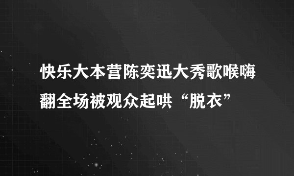 快乐大本营陈奕迅大秀歌喉嗨翻全场被观众起哄“脱衣”