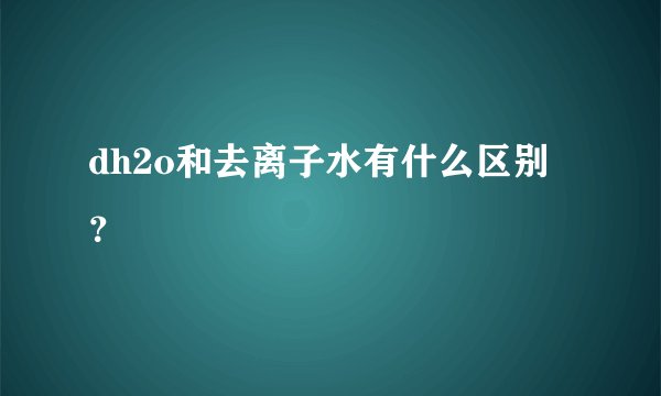 dh2o和去离子水有什么区别？