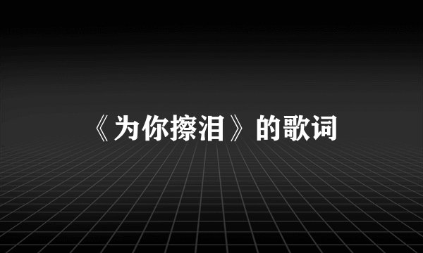 《为你擦泪》的歌词