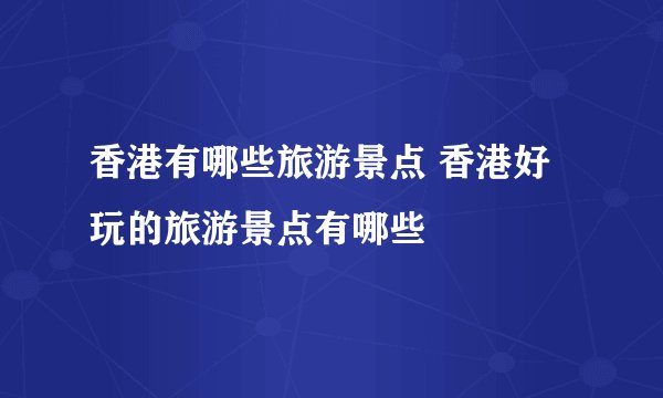 香港有哪些旅游景点 香港好玩的旅游景点有哪些