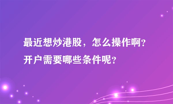 最近想炒港股,怎么操作啊?开户需要哪些条件呢?