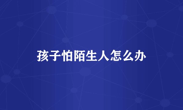 孩子怕陌生人怎么办