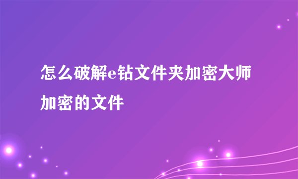 怎么破解e钻文件夹加密大师加密的文件