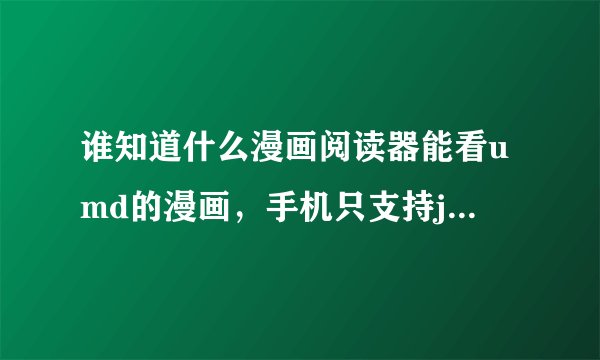 谁知道什么漫画阅读器能看umd的漫画，手机只支持java。说一下，谢谢了。