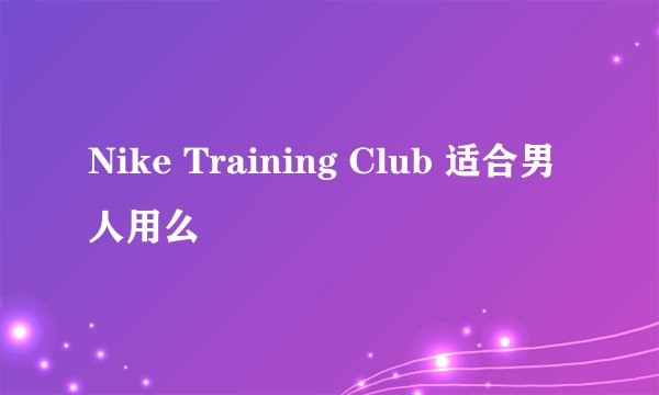 Nike Training Club 适合男人用么