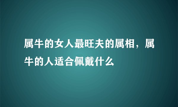 属牛的女人最旺夫的属相，属牛的人适合佩戴什么
