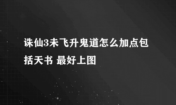 诛仙3未飞升鬼道怎么加点包括天书 最好上图