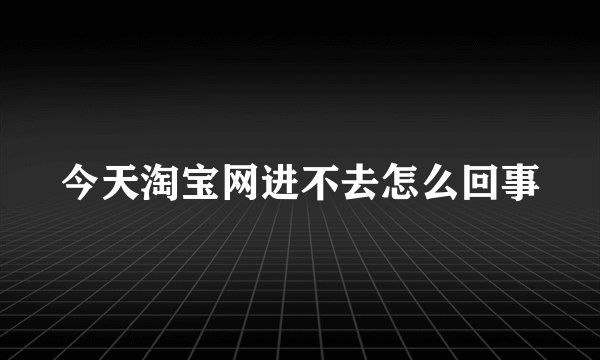 今天淘宝网进不去怎么回事