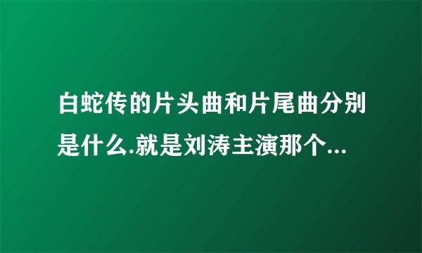 白蛇传的片头曲和片尾曲分别是什么.就是刘涛主演那个白蛇传？