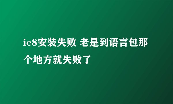 ie8安装失败 老是到语言包那个地方就失败了