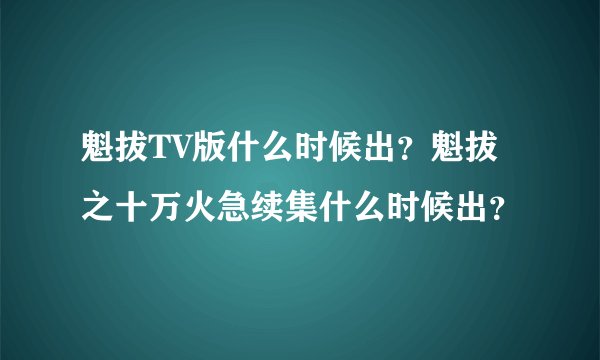 魁拔TV版什么时候出？魁拔之十万火急续集什么时候出？