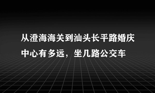 从澄海海关到汕头长平路婚庆中心有多远，坐几路公交车