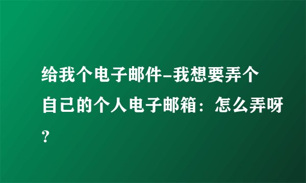 给我个电子邮件-我想要弄个自己的个人电子邮箱：怎么弄呀？