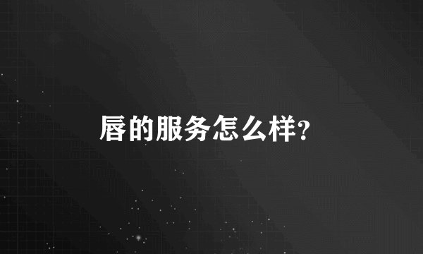 唇的服务怎么样？
