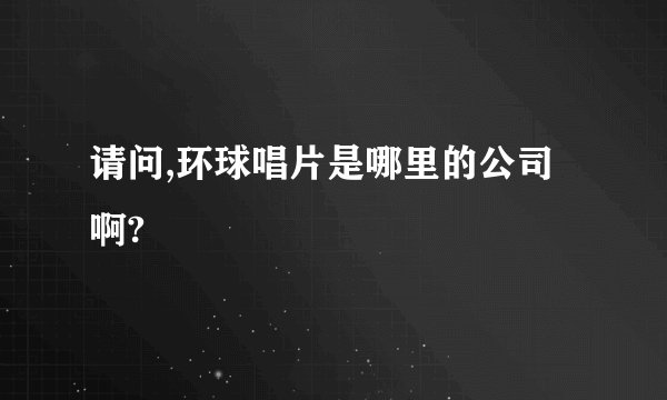 请问,环球唱片是哪里的公司啊?