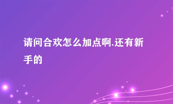 请问合欢怎么加点啊.还有新手的