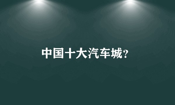 中国十大汽车城?