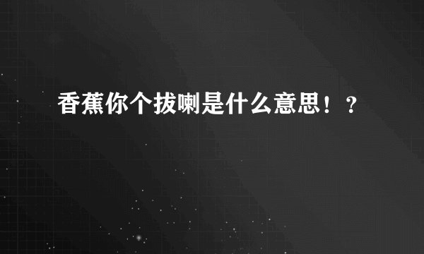香蕉你个拔喇是什么意思！？