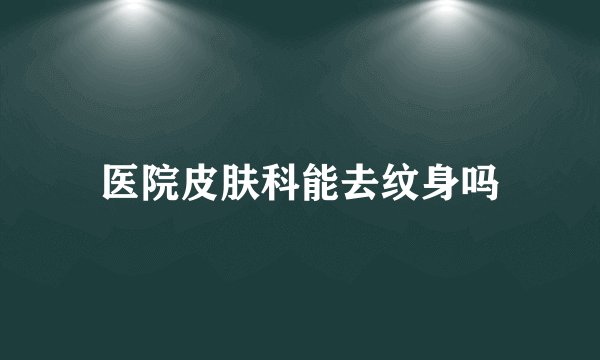医院皮肤科能去纹身吗