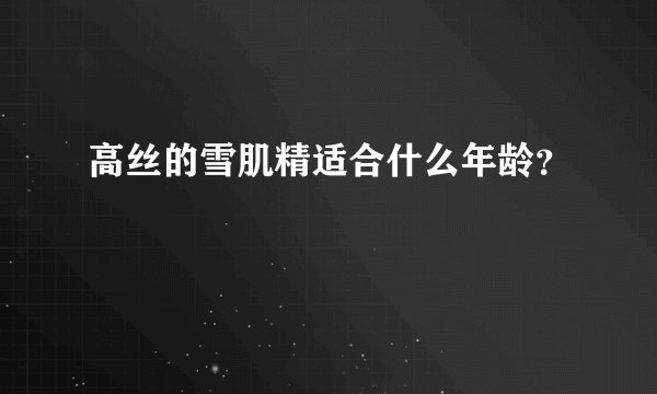 高丝的雪肌精适合什么年龄？