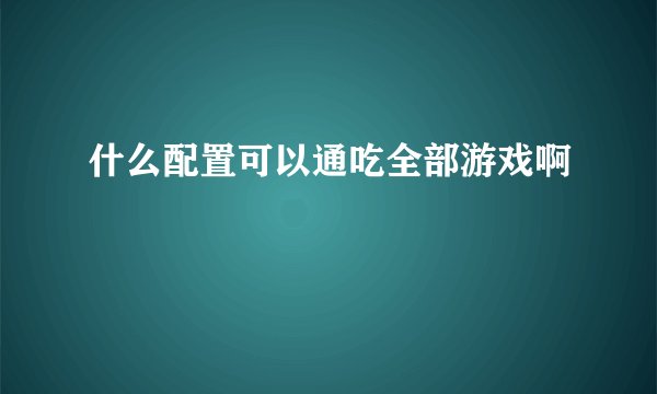什么配置可以通吃全部游戏啊