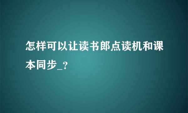 怎样可以让读书郎点读机和课本同步_？