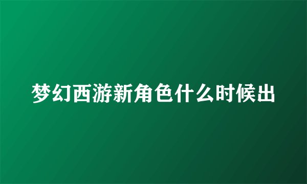 梦幻西游新角色什么时候出