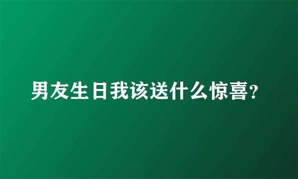 男友生日我该送什么惊喜？