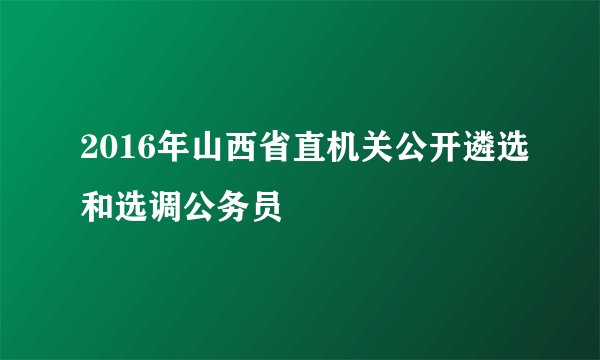 2016年山西省直机关公开遴选和选调公务员