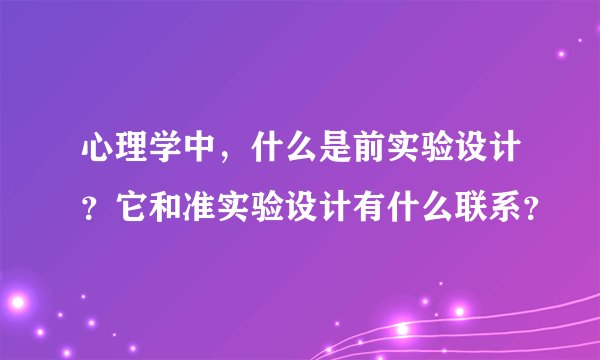 心理学中,什么是前实验设计?它和准实验设计有什么联系?
