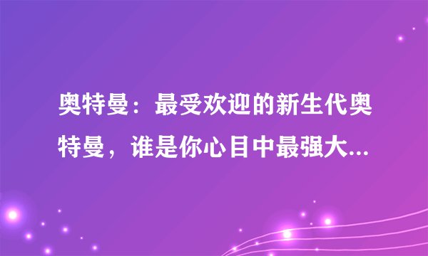 奥特曼：最受欢迎的新生代奥特曼，谁是你心目中最强大的新生奥