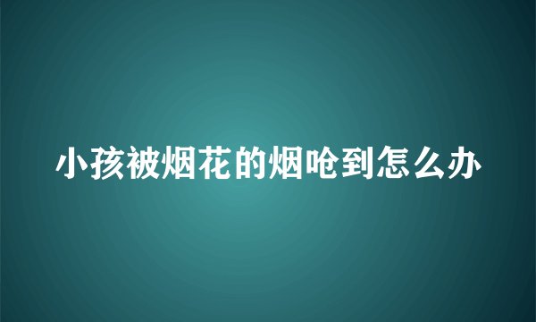 小孩被烟花的烟呛到怎么办