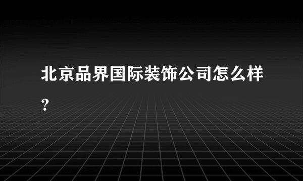 北京品界国际装饰公司怎么样？