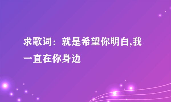 求歌词：就是希望你明白,我一直在你身边